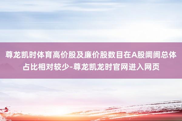 尊龙凯时体育高价股及廉价股数目在A股阛阓总体占比相对较少-尊龙凯龙时官网进入网页