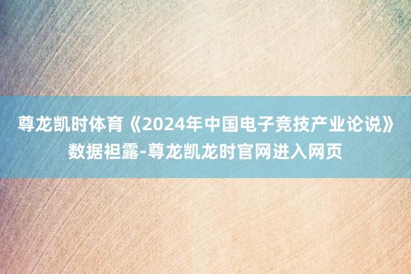 尊龙凯时体育《2024年中国电子竞技产业论说》数据袒露-尊龙凯龙时官网进入网页
