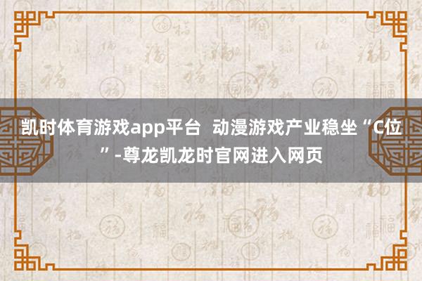 凯时体育游戏app平台  动漫游戏产业稳坐“C位”-尊龙凯龙时官网进入网页