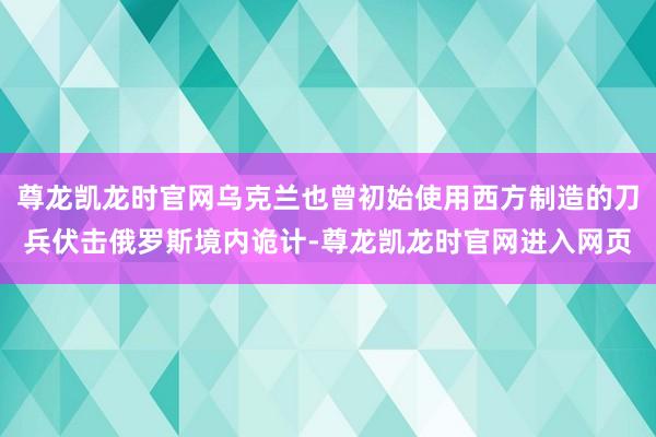 尊龙凯龙时官网乌克兰也曾初始使用西方制造的刀兵伏击俄罗斯境内诡计-尊龙凯龙时官网进入网页