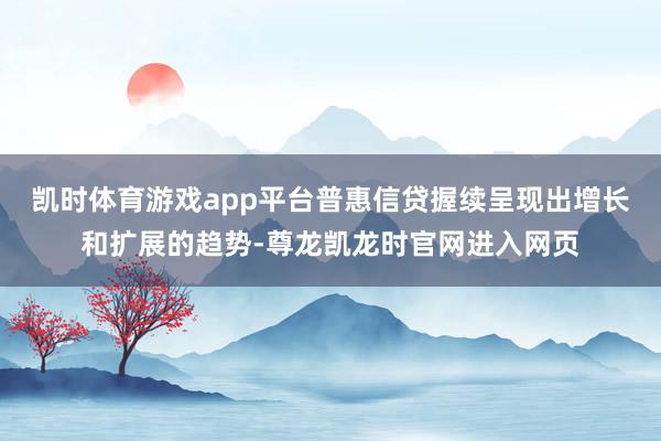 凯时体育游戏app平台普惠信贷握续呈现出增长和扩展的趋势-尊龙凯龙时官网进入网页