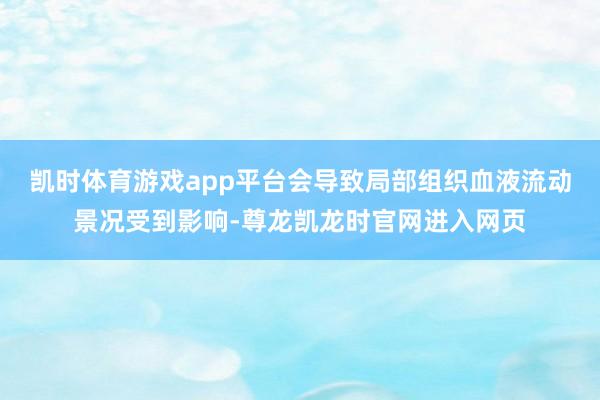 凯时体育游戏app平台会导致局部组织血液流动景况受到影响-尊龙凯龙时官网进入网页