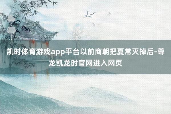 凯时体育游戏app平台以前商朝把夏常灭掉后-尊龙凯龙时官网进入网页