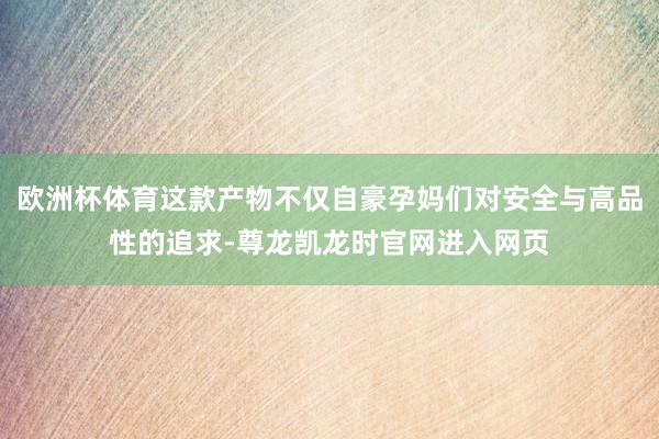 欧洲杯体育这款产物不仅自豪孕妈们对安全与高品性的追求-尊龙凯龙时官网进入网页