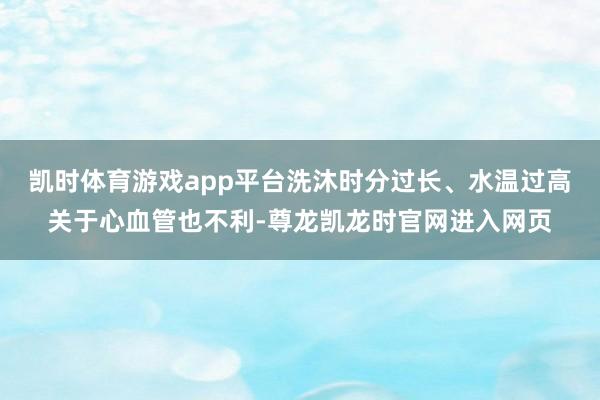 凯时体育游戏app平台洗沐时分过长、水温过高关于心血管也不利-尊龙凯龙时官网进入网页