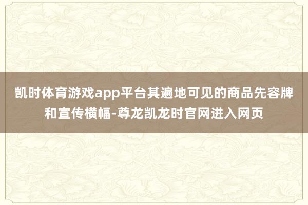凯时体育游戏app平台其遍地可见的商品先容牌和宣传横幅-尊龙凯龙时官网进入网页