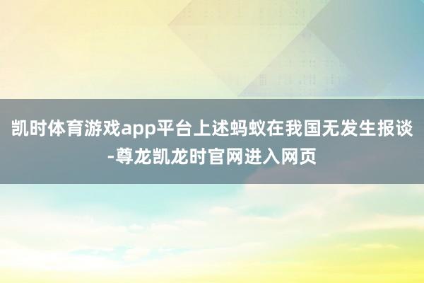 凯时体育游戏app平台上述蚂蚁在我国无发生报谈-尊龙凯龙时官网进入网页