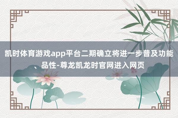 凯时体育游戏app平台二期确立将进一步普及功能、品性-尊龙凯龙时官网进入网页