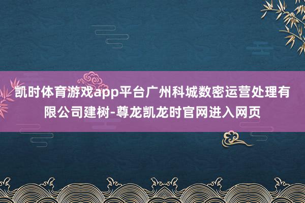 凯时体育游戏app平台广州科城数密运营处理有限公司建树-尊龙凯龙时官网进入网页