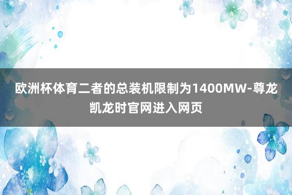欧洲杯体育二者的总装机限制为1400MW-尊龙凯龙时官网进入网页