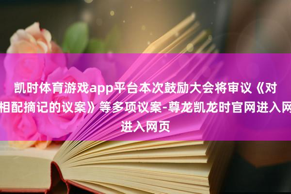 凯时体育游戏app平台本次鼓励大会将审议《对于相配摘记的议案》等多项议案-尊龙凯龙时官网进入网页