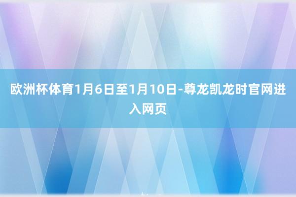 欧洲杯体育1月6日至1月10日-尊龙凯龙时官网进入网页
