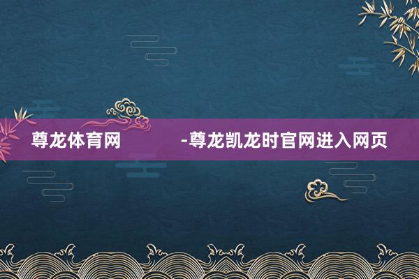 尊龙体育网 -尊龙凯龙时官网进入网页