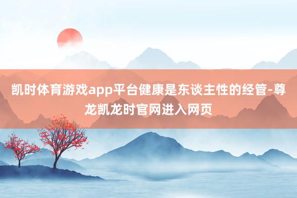 凯时体育游戏app平台健康是东谈主性的经管-尊龙凯龙时官网进入网页