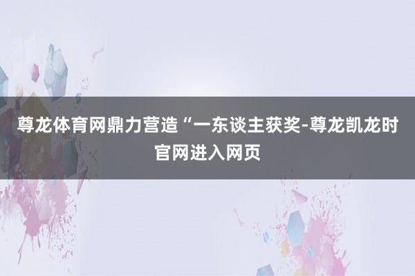 尊龙体育网鼎力营造“一东谈主获奖-尊龙凯龙时官网进入网页