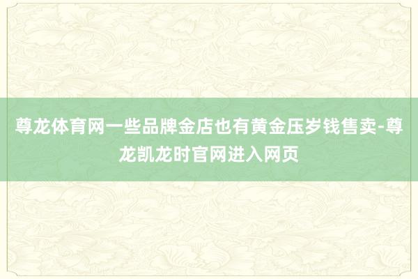 尊龙体育网一些品牌金店也有黄金压岁钱售卖-尊龙凯龙时官网进入网页