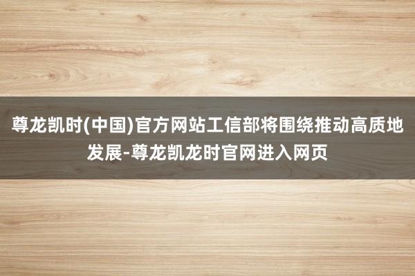 尊龙凯时(中国)官方网站工信部将围绕推动高质地发展-尊龙凯龙时官网进入网页