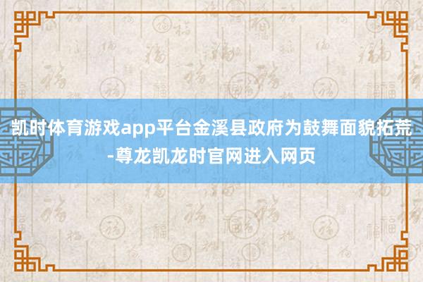 凯时体育游戏app平台金溪县政府为鼓舞面貌拓荒-尊龙凯龙时官网进入网页