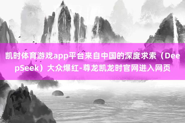 凯时体育游戏app平台来自中国的深度求索（DeepSeek）大众爆红-尊龙凯龙时官网进入网页