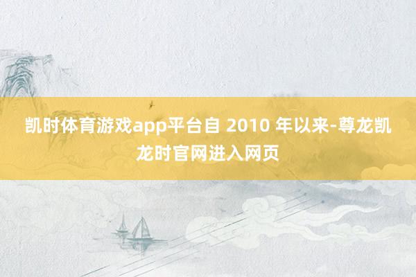 凯时体育游戏app平台自 2010 年以来-尊龙凯龙时官网进入网页