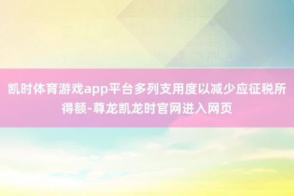 凯时体育游戏app平台多列支用度以减少应征税所得额-尊龙凯龙时官网进入网页