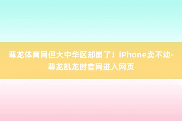 尊龙体育网但大中华区却崩了！iPhone卖不动-尊龙凯龙时官网进入网页