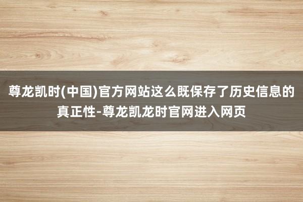 尊龙凯时(中国)官方网站这么既保存了历史信息的真正性-尊龙凯龙时官网进入网页