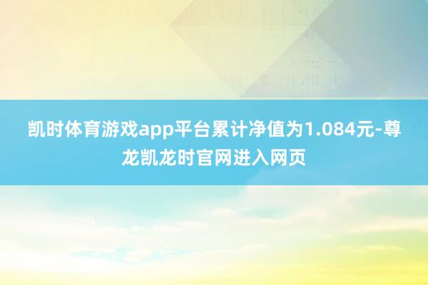 凯时体育游戏app平台累计净值为1.084元-尊龙凯龙时官网进入网页