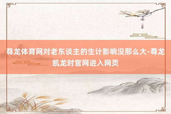 尊龙体育网对老东谈主的生计影响没那么大-尊龙凯龙时官网进入网页