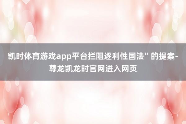凯时体育游戏app平台拦阻逐利性国法”的提案-尊龙凯龙时官网进入网页