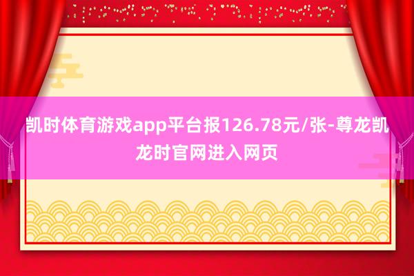 凯时体育游戏app平台报126.78元/张-尊龙凯龙时官网进入网页