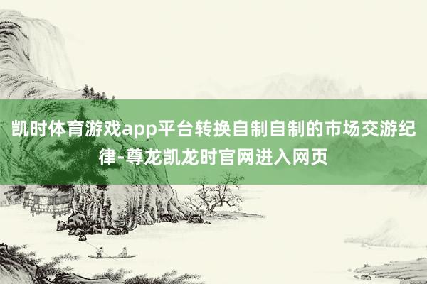 凯时体育游戏app平台转换自制自制的市场交游纪律-尊龙凯龙时官网进入网页