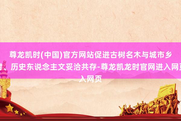 尊龙凯时(中国)官方网站促进古树名木与城市乡村、历史东说念主文妥洽共存-尊龙凯龙时官网进入网页