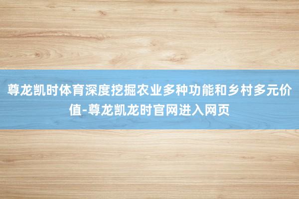 尊龙凯时体育深度挖掘农业多种功能和乡村多元价值-尊龙凯龙时官网进入网页