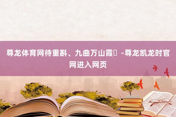 尊龙体育网待重斟、九曲万山霞‌-尊龙凯龙时官网进入网页