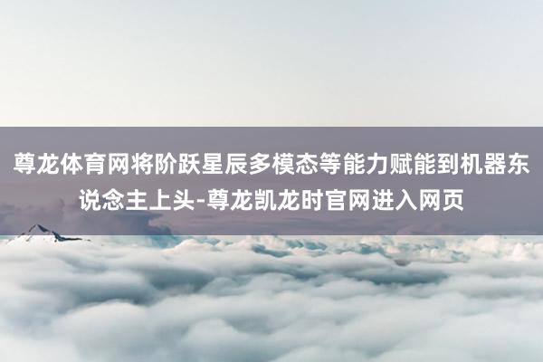 尊龙体育网将阶跃星辰多模态等能力赋能到机器东说念主上头-尊龙凯龙时官网进入网页