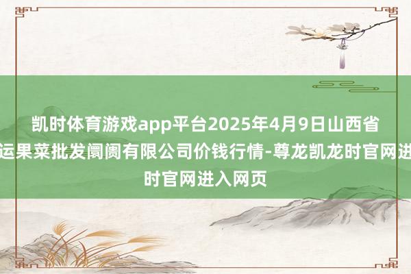 凯时体育游戏app平台2025年4月9日山西省朔州大运果菜批发阛阓有限公司价钱行情-尊龙凯龙时官网进入网页