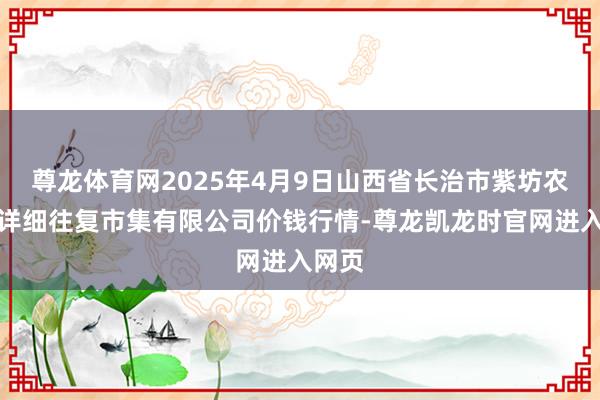 尊龙体育网2025年4月9日山西省长治市紫坊农家具详细往复市集有限公司价钱行情-尊龙凯龙时官网进入网页