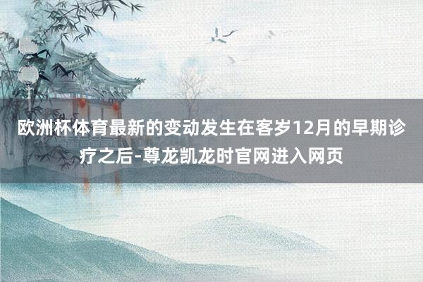 欧洲杯体育　　最新的变动发生在客岁12月的早期诊疗之后-尊龙凯龙时官网进入网页