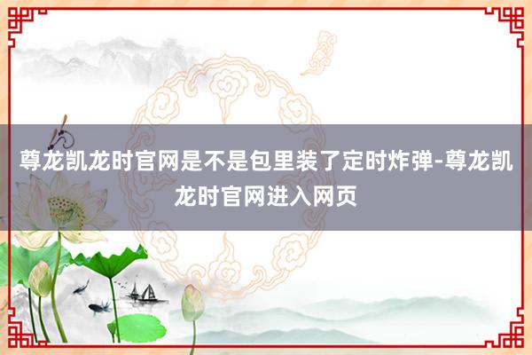 尊龙凯龙时官网是不是包里装了定时炸弹-尊龙凯龙时官网进入网页