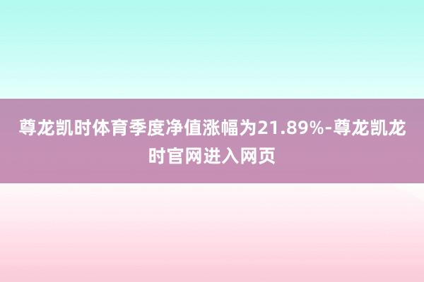 尊龙凯时体育季度净值涨幅为21.89%-尊龙凯龙时官网进入网页