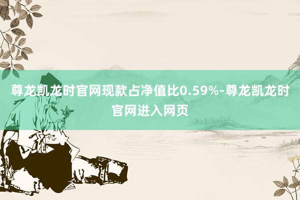 尊龙凯龙时官网现款占净值比0.59%-尊龙凯龙时官网进入网页