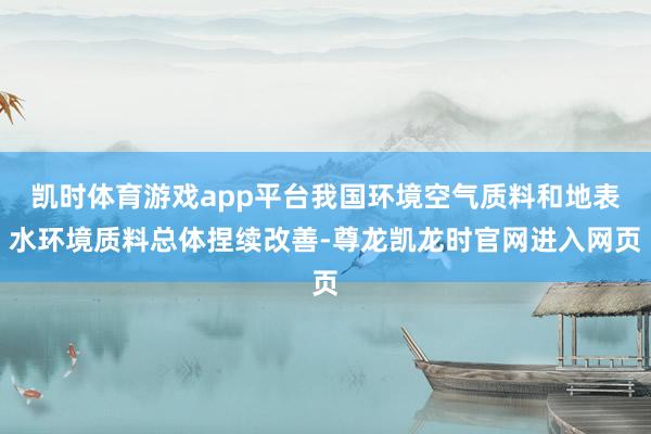 凯时体育游戏app平台我国环境空气质料和地表水环境质料总体捏续改善-尊龙凯龙时官网进入网页