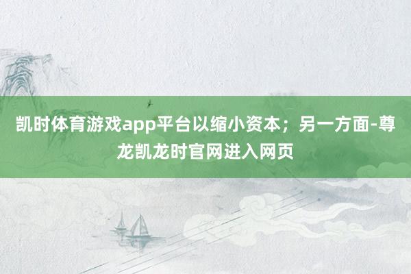 凯时体育游戏app平台以缩小资本；另一方面-尊龙凯龙时官网进入网页