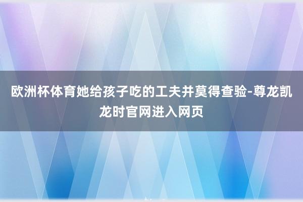 欧洲杯体育她给孩子吃的工夫并莫得查验-尊龙凯龙时官网进入网页