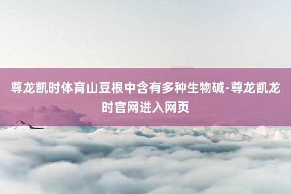 尊龙凯时体育山豆根中含有多种生物碱-尊龙凯龙时官网进入网页