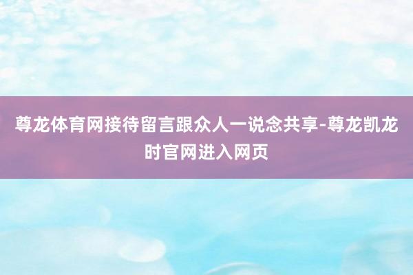 尊龙体育网接待留言跟众人一说念共享-尊龙凯龙时官网进入网页