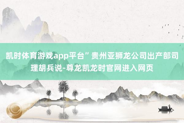 凯时体育游戏app平台”贵州亚狮龙公司出产部司理胡兵说-尊龙凯龙时官网进入网页