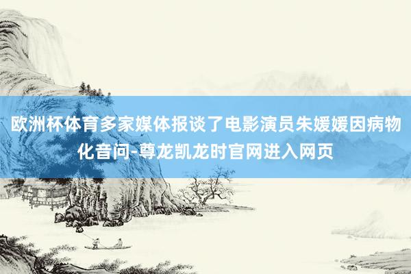 欧洲杯体育多家媒体报谈了电影演员朱媛媛因病物化音问-尊龙凯龙时官网进入网页