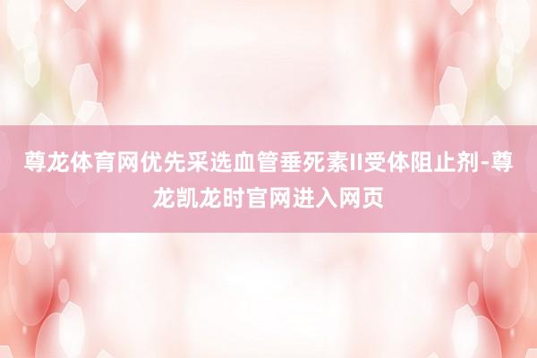 尊龙体育网优先采选血管垂死素II受体阻止剂-尊龙凯龙时官网进入网页